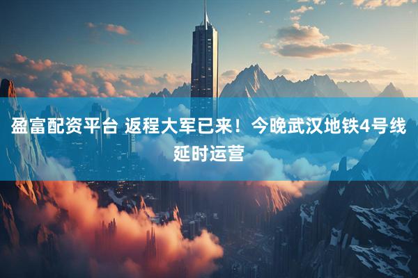 盈富配资平台 返程大军已来！今晚武汉地铁4号线延时运营