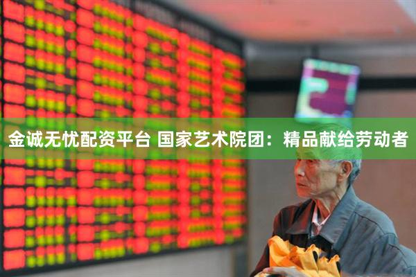 金诚无忧配资平台 国家艺术院团：精品献给劳动者