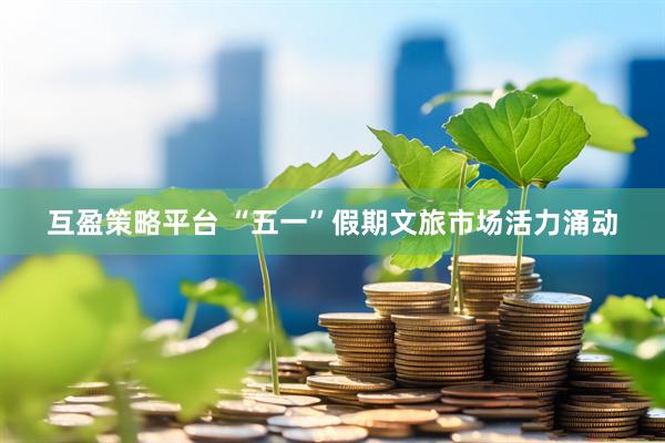 互盈策略平台 “五一”假期文旅市场活力涌动