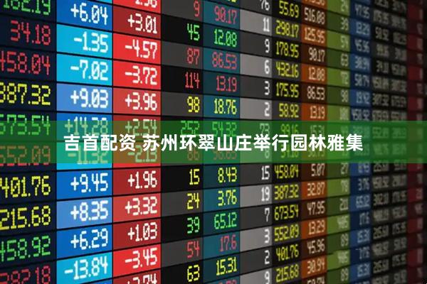 吉首配资 苏州环翠山庄举行园林雅集