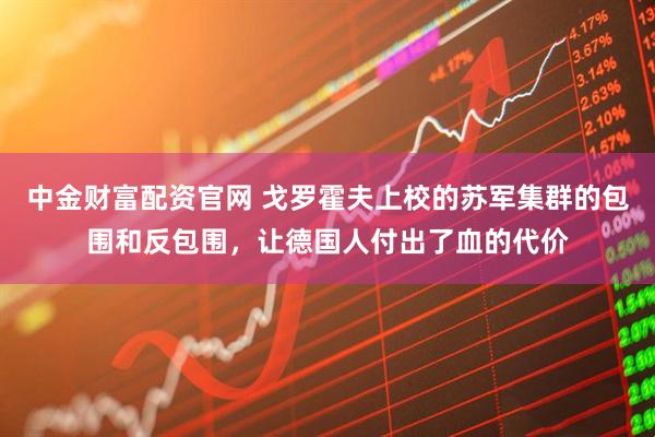 中金财富配资官网 戈罗霍夫上校的苏军集群的包围和反包围，让德国人付出了血的代价