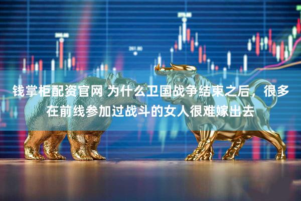 钱掌柜配资官网 为什么卫国战争结束之后，很多在前线参加过战斗的女人很难嫁出去