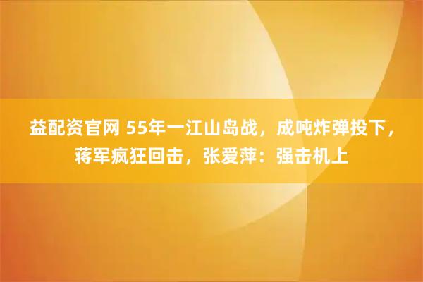 益配资官网 55年一江山岛战，成吨炸弹投下，蒋军疯狂回击，张爱萍：强击机上