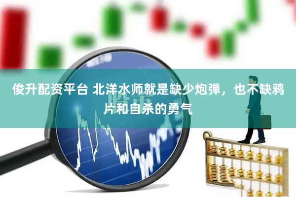 俊升配资平台 北洋水师就是缺少炮弹，也不缺鸦片和自杀的勇气