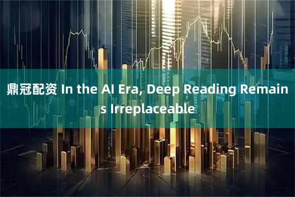 鼎冠配资 In the AI Era, Deep Reading Remains Irreplaceable