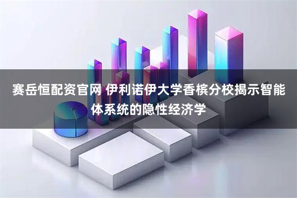 赛岳恒配资官网 伊利诺伊大学香槟分校揭示智能体系统的隐性经济学