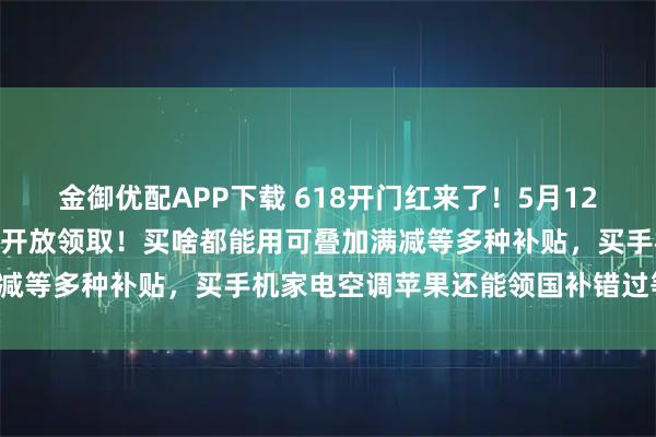 金御优配APP下载 618开门红来了！5月12日京东淘宝618红包同时开放领取！买啥都能用可叠加满减等多种补贴，买手机家电空调苹果还能领国补错过等半年！